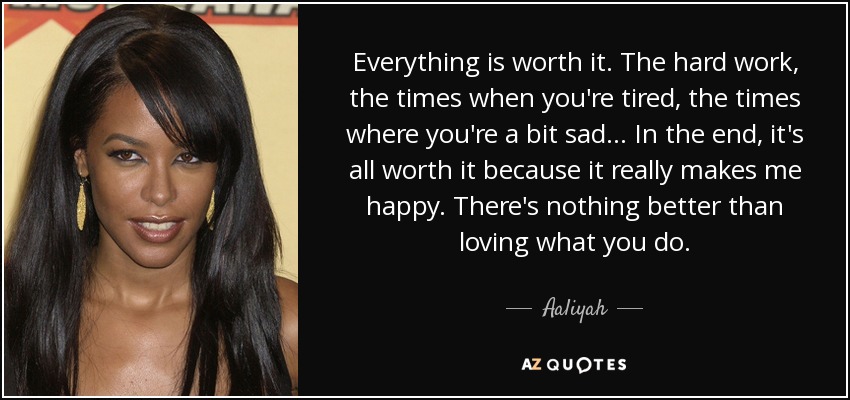 Aaliyah quote: Everything is worth it. The hard work, the times ...