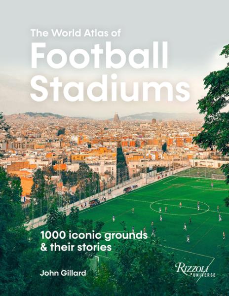 World Atlas of Football Stadiums: 1000 Iconic Grounds and Their ...