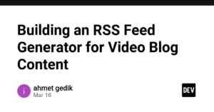 Building an RSS Feed Generator for Video Blog Content